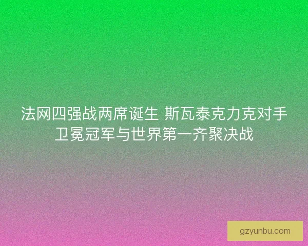 法网四强战两席诞生 斯瓦泰克力克对手卫冕冠军与世界第一齐聚决战