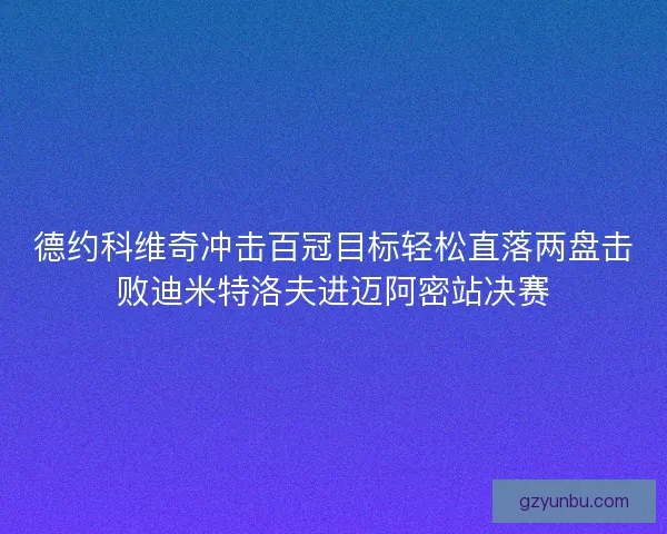 德约科维奇冲击百冠目标轻松直落两盘击败迪米特洛夫进迈阿密站决赛