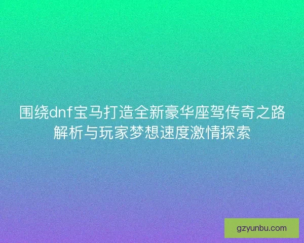 围绕dnf宝马打造全新豪华座驾传奇之路解析与玩家梦想速度激情探索