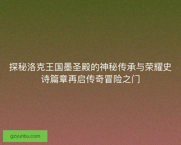 探秘洛克王国墨圣殿的神秘传承与荣耀史诗篇章再启传奇冒险之门