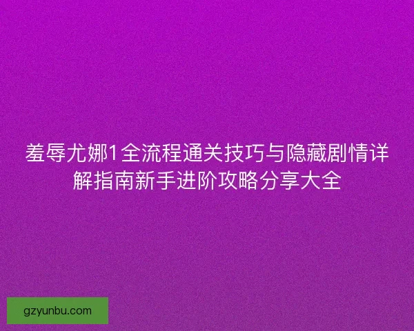 羞辱尤娜1全流程通关技巧与隐藏剧情详解指南新手进阶攻略分享大全