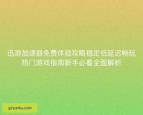 迅游加速器免费体验攻略稳定低延迟畅玩热门游戏指南新手必看全面解析