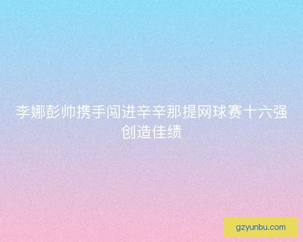 李娜彭帅携手闯进辛辛那提网球赛十六强创造佳绩