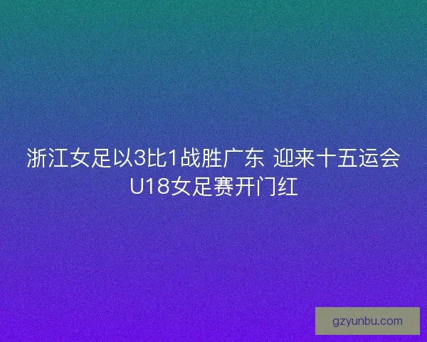 浙江女足以3比1战胜广东 迎来十五运会U18女足赛开门红