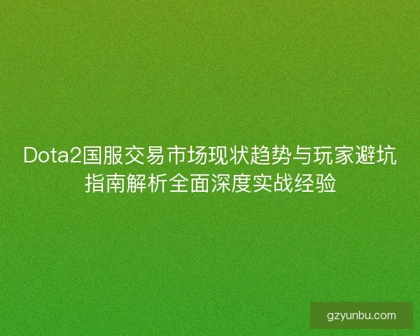 Dota2国服交易市场现状趋势与玩家避坑指南解析全面深度实战经验