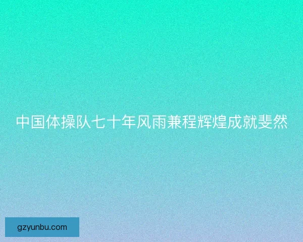 中国体操队七十年风雨兼程辉煌成就斐然