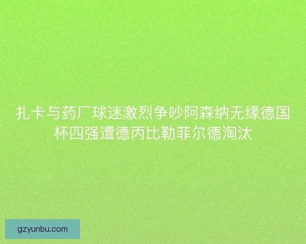 扎卡与药厂球迷激烈争吵阿森纳无缘德国杯四强遭德丙比勒菲尔德淘汰