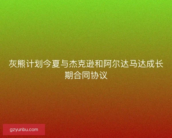 灰熊计划今夏与杰克逊和阿尔达马达成长期合同协议