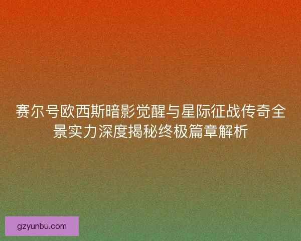 赛尔号欧西斯暗影觉醒与星际征战传奇全景实力深度揭秘终极篇章解析