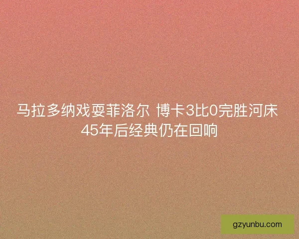 马拉多纳戏耍菲洛尔 博卡3比0完胜河床 45年后经典仍在回响