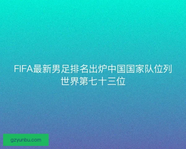FIFA最新男足排名出炉中国国家队位列世界第七十三位