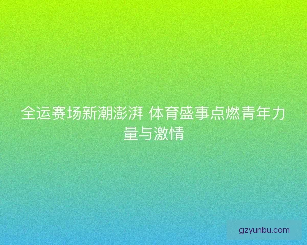 全运赛场新潮澎湃 体育盛事点燃青年力量与激情