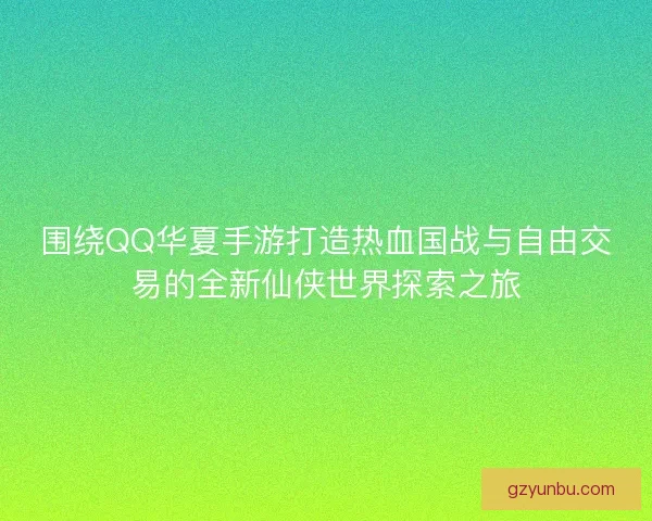 围绕QQ华夏手游打造热血国战与自由交易的全新仙侠世界探索之旅