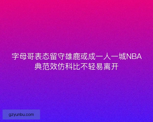字母哥表态留守雄鹿或成一人一城NBA典范效仿科比不轻易离开