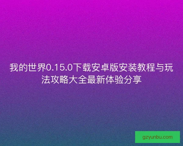 我的世界0.15.0下载安卓版安装教程与玩法攻略大全最新体验分享