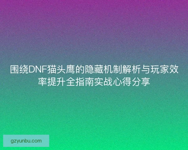 围绕DNF猫头鹰的隐藏机制解析与玩家效率提升全指南实战心得分享