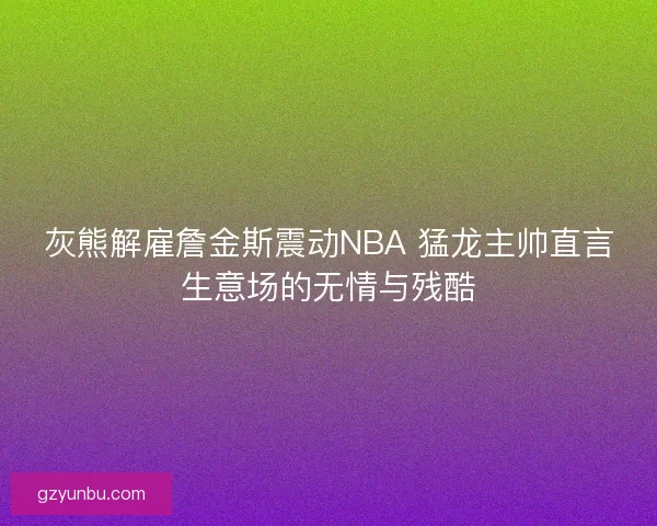 灰熊解雇詹金斯震动NBA 猛龙主帅直言生意场的无情与残酷