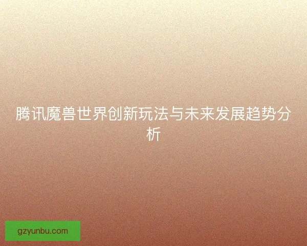 腾讯魔兽世界创新玩法与未来发展趋势分析