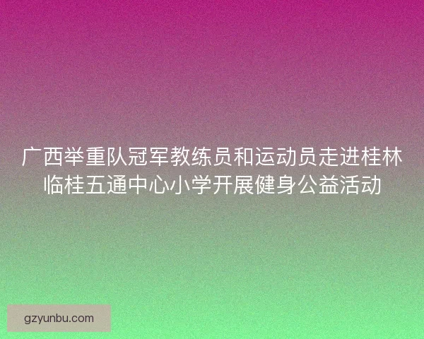 广西举重队冠军教练员和运动员走进桂林临桂五通中心小学开展健身公益活动
