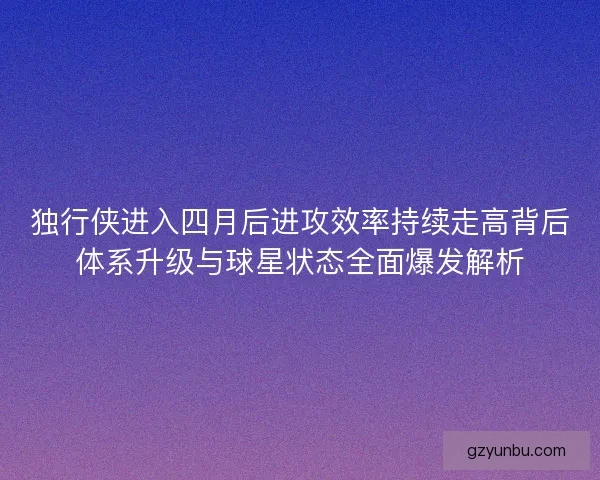 独行侠进入四月后进攻效率持续走高背后体系升级与球星状态全面爆发解析