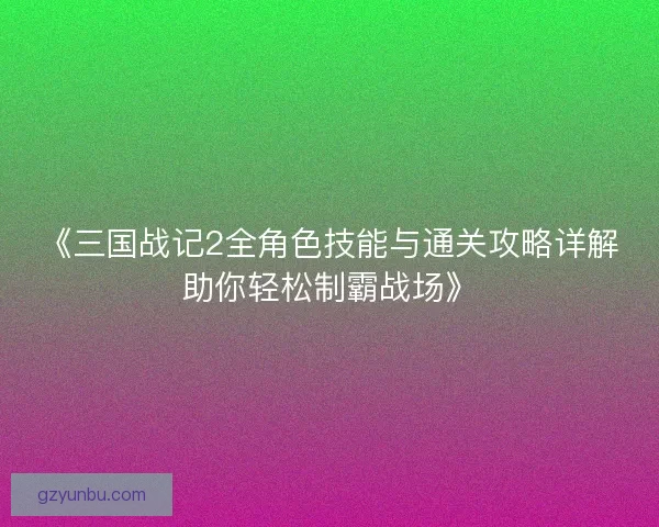 《三国战记2全角色技能与通关攻略详解助你轻松制霸战场》