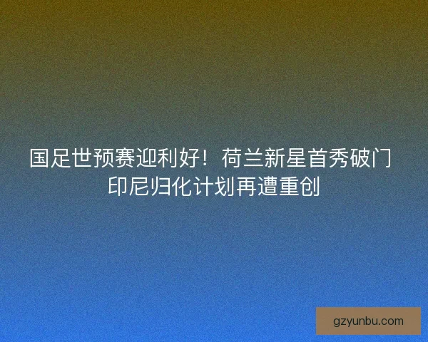 国足世预赛迎利好！荷兰新星首秀破门 印尼归化计划再遭重创