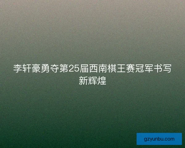 李轩豪勇夺第25届西南棋王赛冠军书写新辉煌