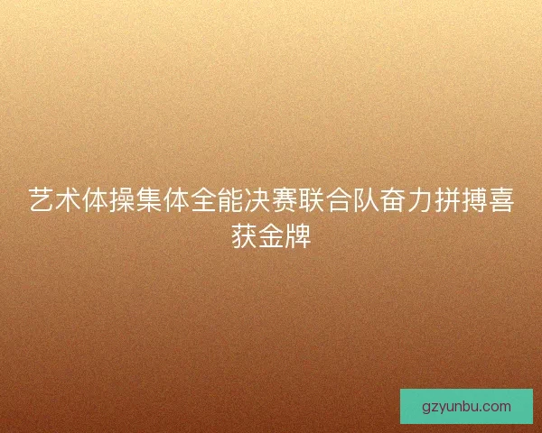 艺术体操集体全能决赛联合队奋力拼搏喜获金牌
