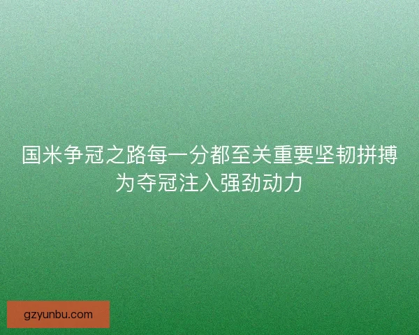 国米争冠之路每一分都至关重要坚韧拼搏为夺冠注入强劲动力