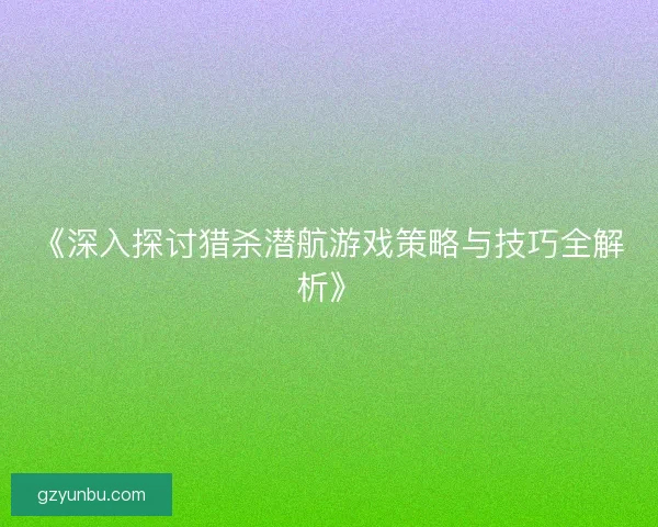 《深入探讨猎杀潜航游戏策略与技巧全解析》