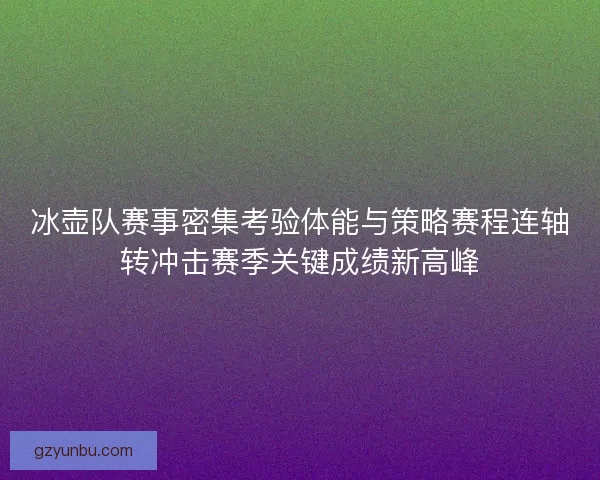 冰壶队赛事密集考验体能与策略赛程连轴转冲击赛季关键成绩新高峰