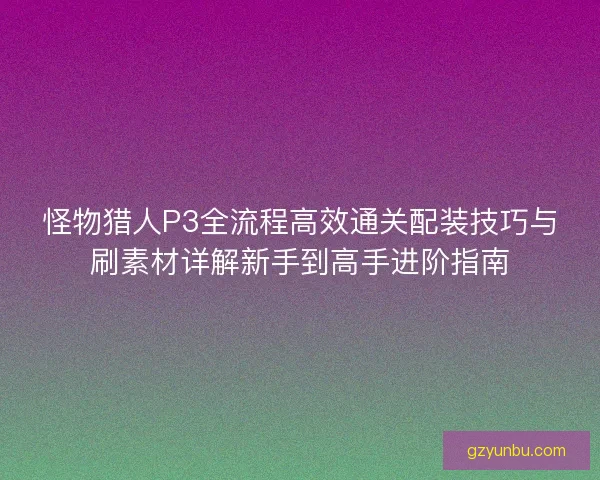 怪物猎人P3全流程高效通关配装技巧与刷素材详解新手到高手进阶指南