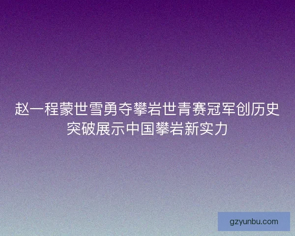 赵一程蒙世雪勇夺攀岩世青赛冠军创历史突破展示中国攀岩新实力