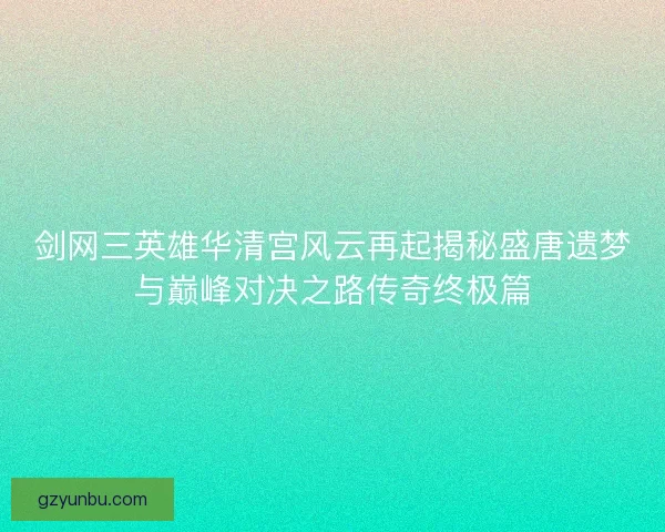 剑网三英雄华清宫风云再起揭秘盛唐遗梦与巅峰对决之路传奇终极篇