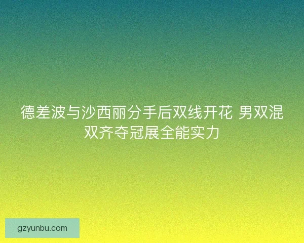 德差波与沙西丽分手后双线开花 男双混双齐夺冠展全能实力