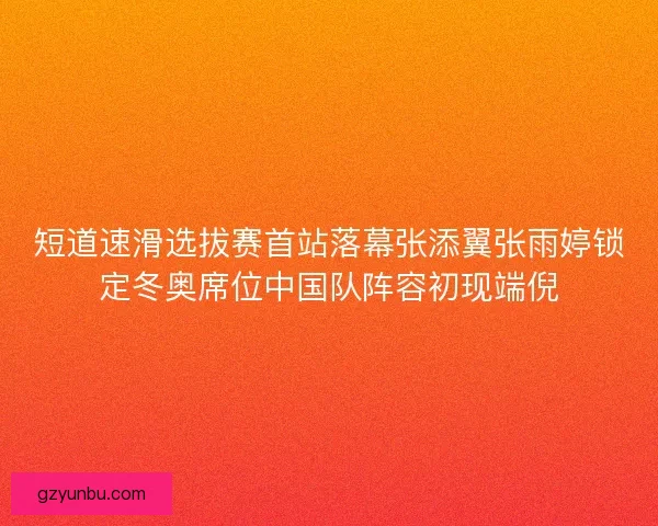 短道速滑选拔赛首站落幕张添翼张雨婷锁定冬奥席位中国队阵容初现端倪